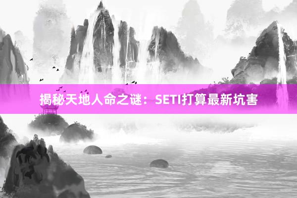 揭秘天地人命之谜：SETI打算最新坑害