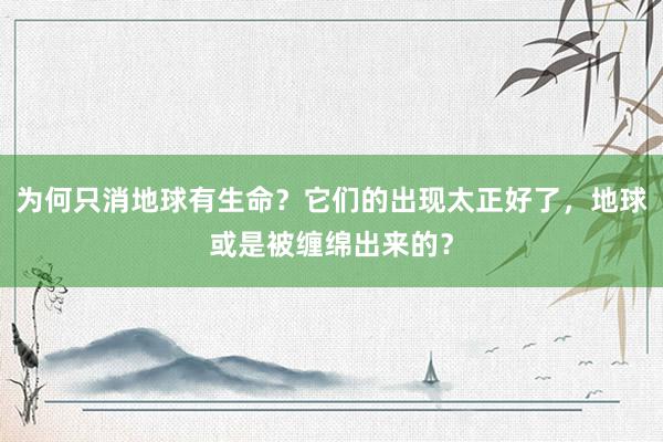 为何只消地球有生命？它们的出现太正好了，地球或是被缠绵出来的？