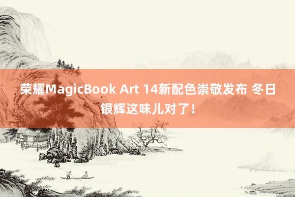 荣耀MagicBook Art 14新配色崇敬发布 冬日银辉这味儿对了！