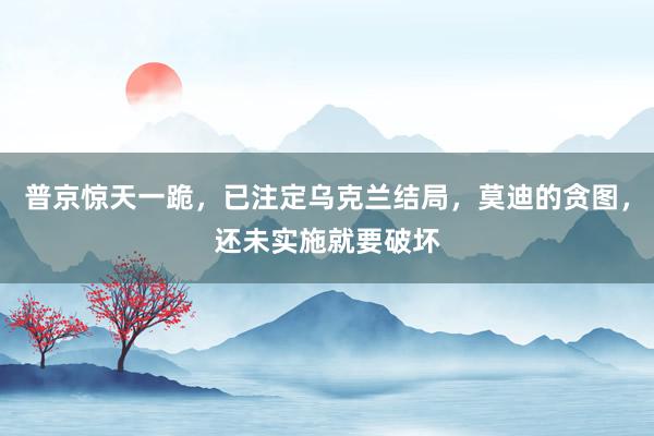 普京惊天一跪，已注定乌克兰结局，莫迪的贪图，还未实施就要破坏