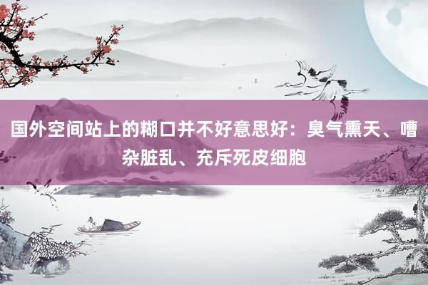 国外空间站上的糊口并不好意思好：臭气熏天、嘈杂脏乱、充斥死皮细胞