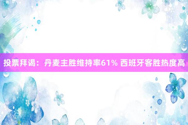 投票拜谒：丹麦主胜维持率61% 西班牙客胜热度高