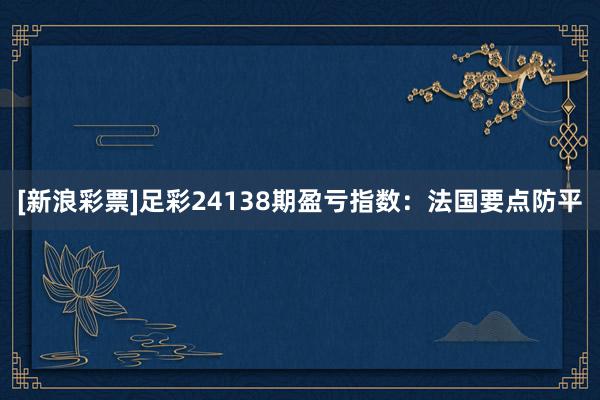 [新浪彩票]足彩24138期盈亏指数：法国要点防平