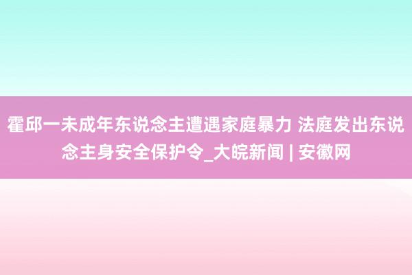 ﻿霍邱一未成年东说念主遭遇家庭暴力 法庭发出东说念主身安全保护令_大皖新闻 | 安徽网