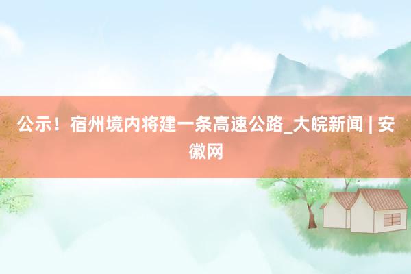 公示！宿州境内将建一条高速公路_大皖新闻 | 安徽网