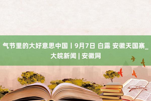 气节里的大好意思中国丨9月7日 白露 安徽天国寨_大皖新闻 | 安徽网