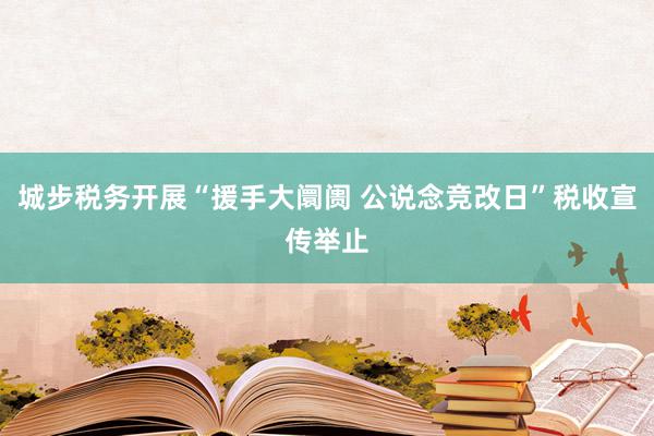 城步税务开展“援手大阛阓 公说念竞改日”税收宣传举止