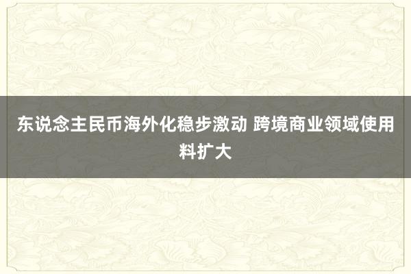 东说念主民币海外化稳步激动 跨境商业领域使用料扩大