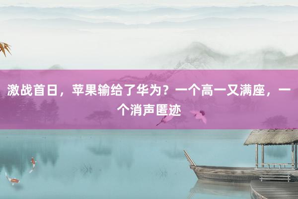 激战首日，苹果输给了华为？一个高一又满座，一个消声匿迹