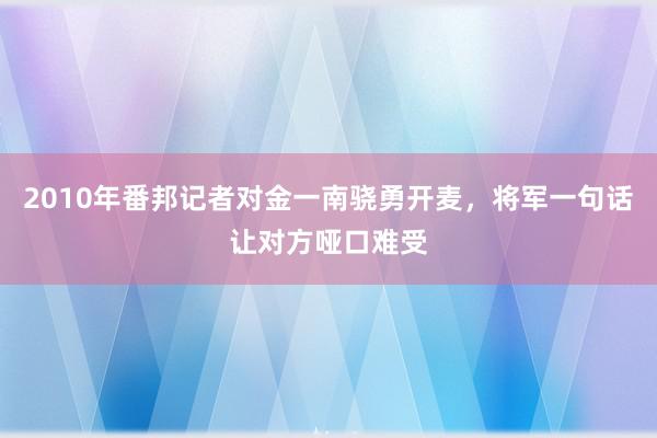 2010年番邦记者对金一南骁勇开麦，将军一句话让对方哑口难受