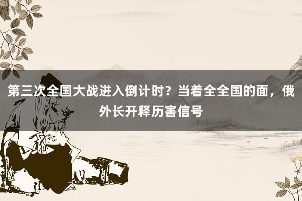 第三次全国大战进入倒计时？当着全全国的面，俄外长开释历害信号