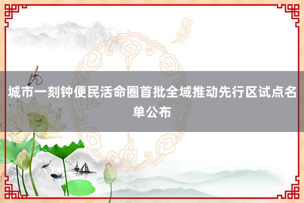 城市一刻钟便民活命圈首批全域推动先行区试点名单公布