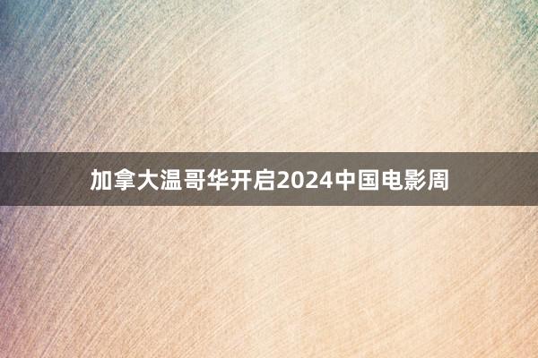 加拿大温哥华开启2024中国电影周