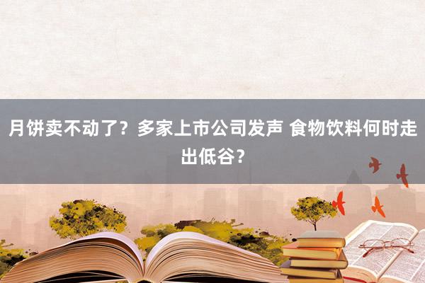 月饼卖不动了？多家上市公司发声 食物饮料何时走出低谷？