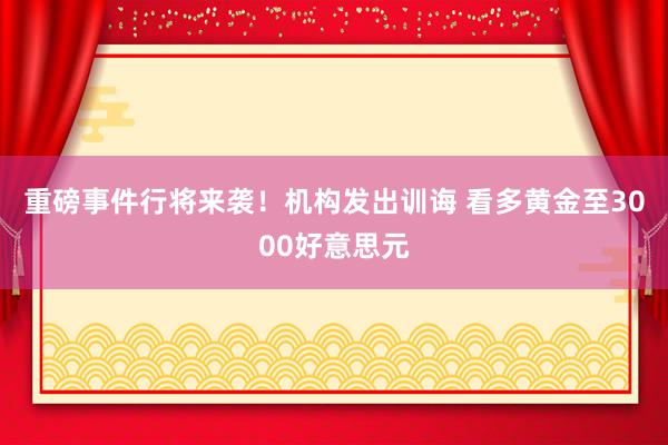 重磅事件行将来袭！机构发出训诲 看多黄金至3000好意思元