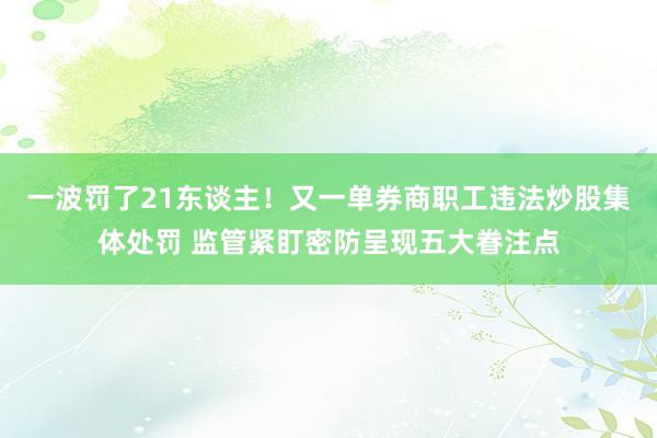 一波罚了21东谈主！又一单券商职工违法炒股集体处罚 监管紧盯密防呈现五大眷注点