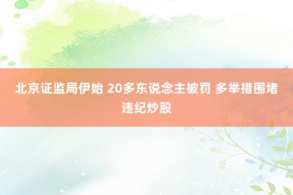 北京证监局伊始 20多东说念主被罚 多举措围堵违纪炒股