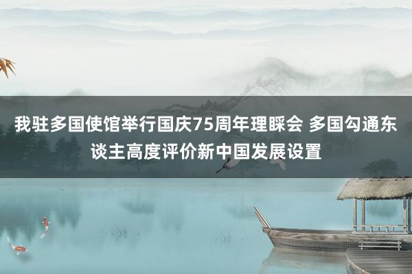 我驻多国使馆举行国庆75周年理睬会 多国勾通东谈主高度评价新中国发展设置