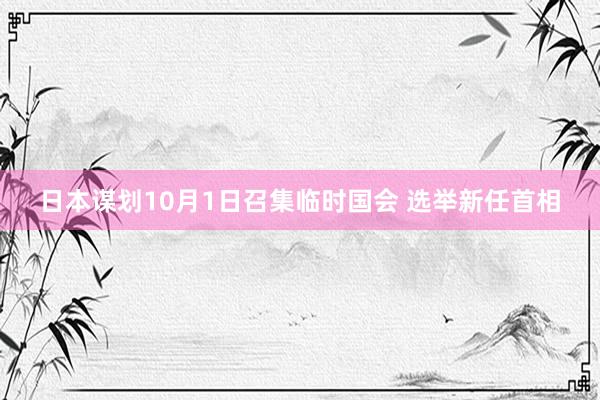 日本谋划10月1日召集临时国会 选举新任首相