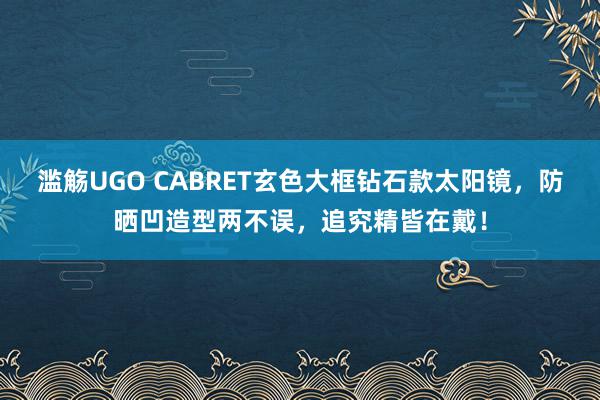 滥觞UGO CABRET玄色大框钻石款太阳镜，防晒凹造型两不误，追究精皆在戴！