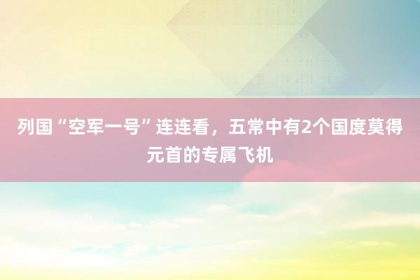 列国“空军一号”连连看，五常中有2个国度莫得元首的专属飞机