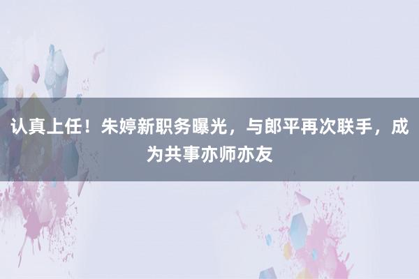 认真上任！朱婷新职务曝光，与郎平再次联手，成为共事亦师亦友