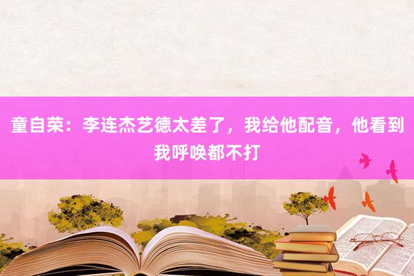 童自荣：李连杰艺德太差了，我给他配音，他看到我呼唤都不打