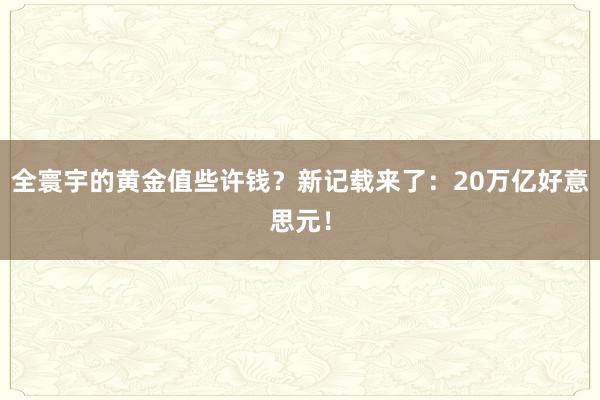 全寰宇的黄金值些许钱？新记载来了：20万亿好意思元！