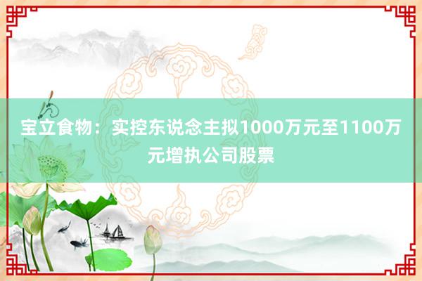 宝立食物：实控东说念主拟1000万元至1100万元增执公司股票