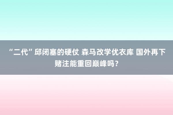 “二代”邱闭塞的硬仗 森马改学优衣库 国外再下赌注能重回巅峰吗？