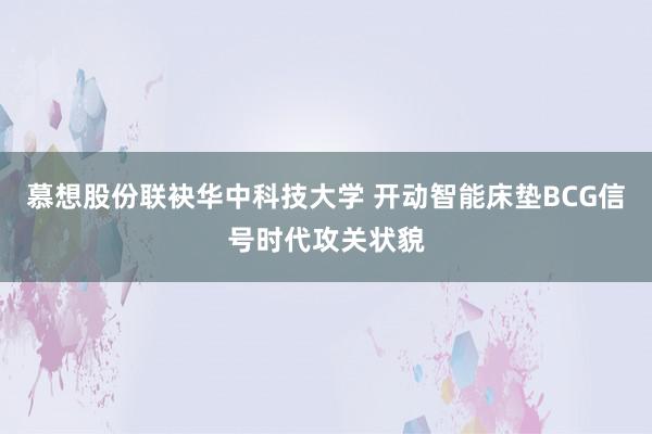 慕想股份联袂华中科技大学 开动智能床垫BCG信号时代攻关状貌