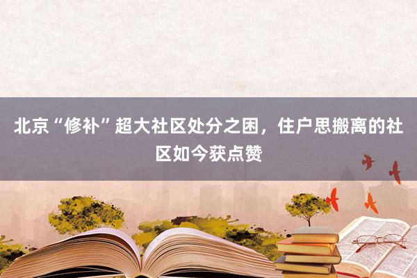 北京“修补”超大社区处分之困，住户思搬离的社区如今获点赞