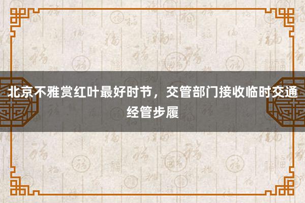 北京不雅赏红叶最好时节，交管部门接收临时交通经管步履