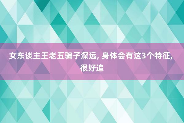 女东谈主王老五骗子深远, 身体会有这3个特征, 很好追