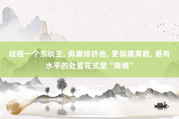 歧视一个东谈主, 毋庸排挤他, 更毋庸离散, 最有水平的处置花式是“降熵”