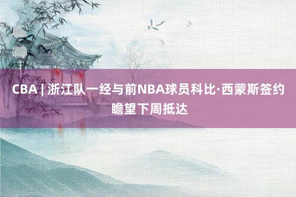 CBA | 浙江队一经与前NBA球员科比·西蒙斯签约 瞻望下周抵达