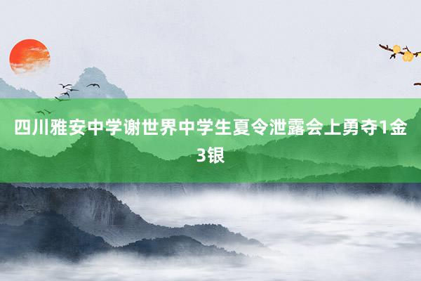 四川雅安中学谢世界中学生夏令泄露会上勇夺1金3银