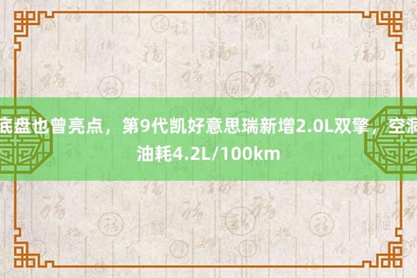 底盘也曾亮点，第9代凯好意思瑞新增2.0L双擎，空洞油耗4.2L/100km