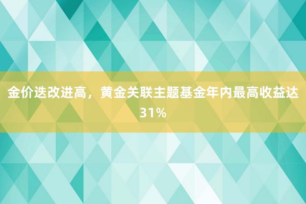 金价迭改进高，黄金关联主题基金年内最高收益达31%