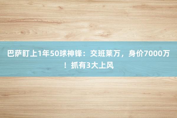 巴萨盯上1年50球神锋：交班莱万，身价7000万！抓有3大上风