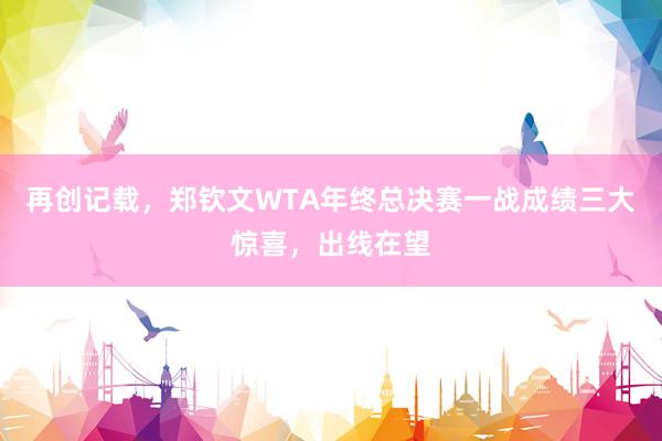 再创记载，郑钦文WTA年终总决赛一战成绩三大惊喜，出线在望