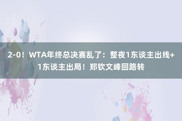 2-0！WTA年终总决赛乱了：整夜1东谈主出线+1东谈主出局！郑钦文峰回路转