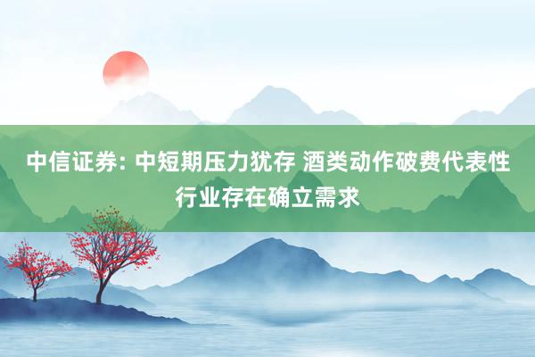 中信证券: 中短期压力犹存 酒类动作破费代表性行业存在确立需求