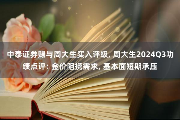 中泰证券赐与周大生买入评级, 周大生2024Q3功绩点评: 金价阻挠需求, 基本面短期承压