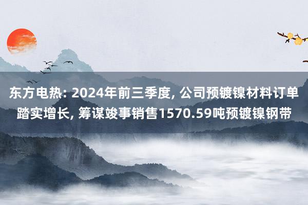 东方电热: 2024年前三季度, 公司预镀镍材料订单踏实增长, 筹谋竣事销售1570.59吨预镀镍钢带