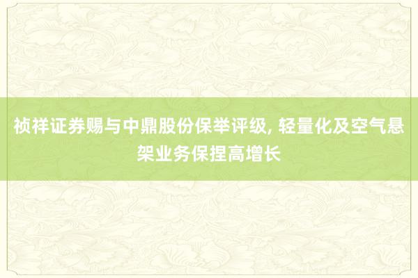 祯祥证券赐与中鼎股份保举评级, 轻量化及空气悬架业务保捏高增长