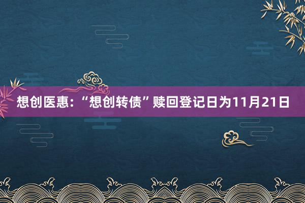 想创医惠: “想创转债”赎回登记日为11月21日