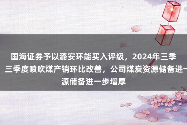 国海证券予以潞安环能买入评级，2024年三季报点评：三季度喷吹煤产销环比改善，公司煤炭资源储备进一步增厚