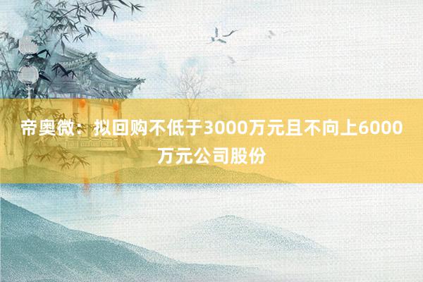 帝奥微：拟回购不低于3000万元且不向上6000万元公司股份