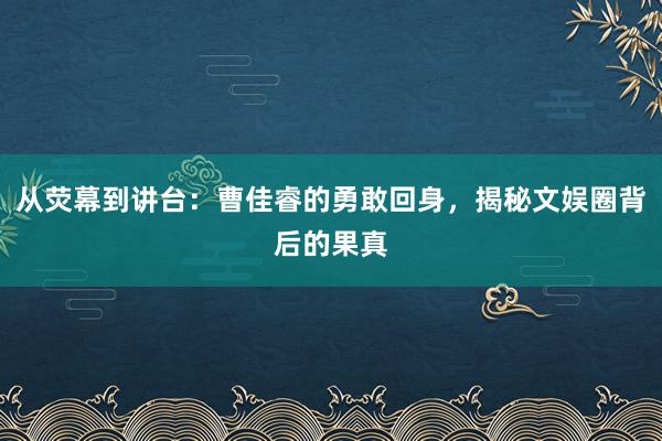 从荧幕到讲台：曹佳睿的勇敢回身，揭秘文娱圈背后的果真